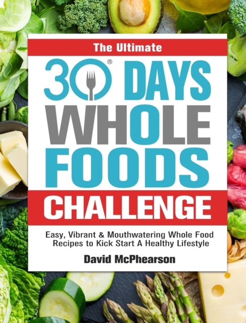 The Ultimate 30 Days Whole Foods Challenge : Easy, Vibrant & Mouthwatering Whole Food Recipes to Kick Start A Healthy Lifestyle, Hardback Book