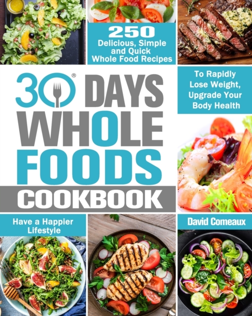 30 Day Whole Foods Cookbook : 250 Delicious, Simple and Quick Whole Food Recipes to Rapidly Lose Weight, Upgrade Your Body Health and Have a Happier Lifestyle, Paperback / softback Book