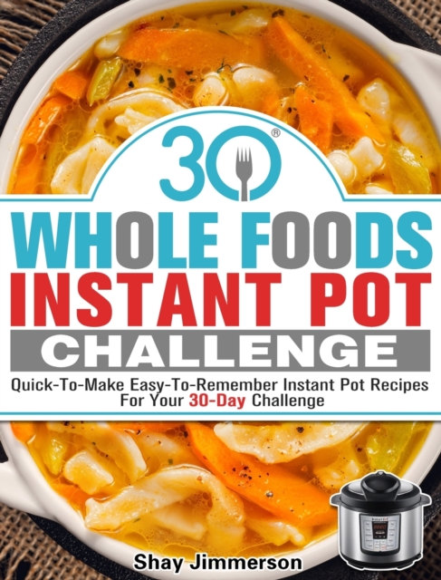 30 Whole Foods Instant Pot Challenge : Quick-To-Make Easy-To-Remember Instant Pot Recipes For Your 30-Day Challenge, Hardback Book