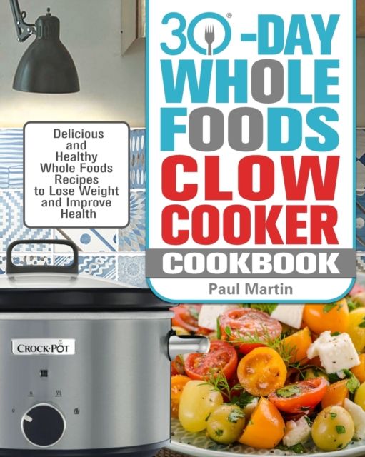 30-Day Whole Foods Slow Cooker Cookbook : Delicious and Healthy Whole Foods Recipes to Lose Weight and Improve Health, Paperback / softback Book