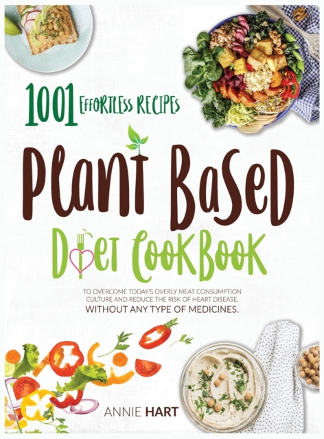 Plant Based Diet Cookbook : 1001 Effortless Recipes To Overcome Today's Overly Meat Consumption Culture And Reduce The Risk Of Hearth Disease Without Any Type Of Medicines, Hardback Book