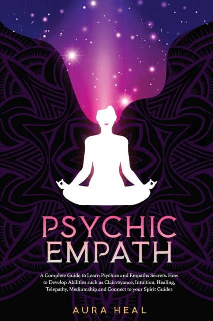 Psychic Empath : A Complete Guide to Learn Psychics and Empaths Secrets. How to Develop Abilities such as Clairvoyance, Intuition, Healing, Telepathy, Mediumship and Connect to Your Spirit Guides, Paperback / softback Book