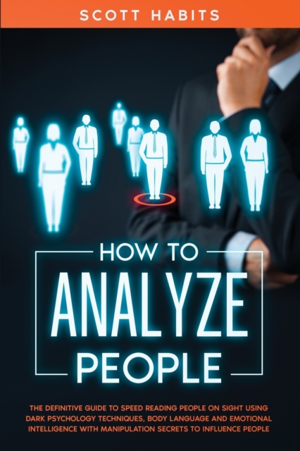 How to Analyze People : The Definitive Guide to Speed Reading People on Sight Using Dark Psychology Techniques, Body Language and Emotional Intelligence with Manipulation Secrets to Influence People, Paperback / softback Book