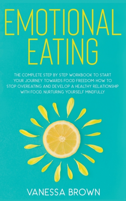 Emotional Eating : The complete step by step workbook to start your journey toward food freedom: How to stop overeating and develop a healthy relationship with food, nurturing yourself mindfully, Hardback Book