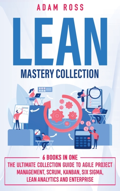 Lean Mastery Collection : 6 BOOKS IN 1: The Ultimate Collection Guide to Agile Project Management, Scrum, Kanban, Six Sigma, Lean Analytics and Enterprise, Hardback Book