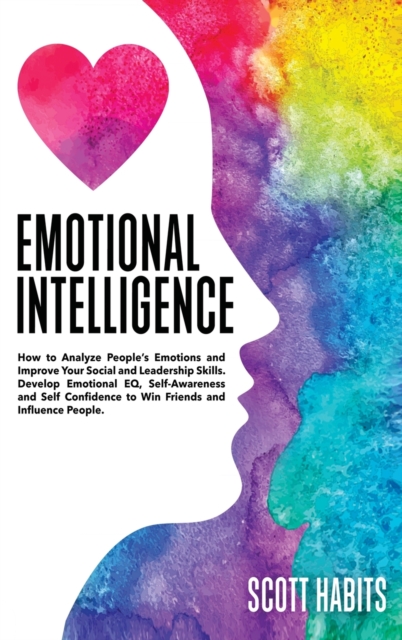 Emotional Intelligence : How to Analyze People's Emotions and Improve Your Social and Leadership Skills. Develop Emotional EQ, Self-Awareness and Self-Confidence to Win Friends and Influence People, Hardback Book