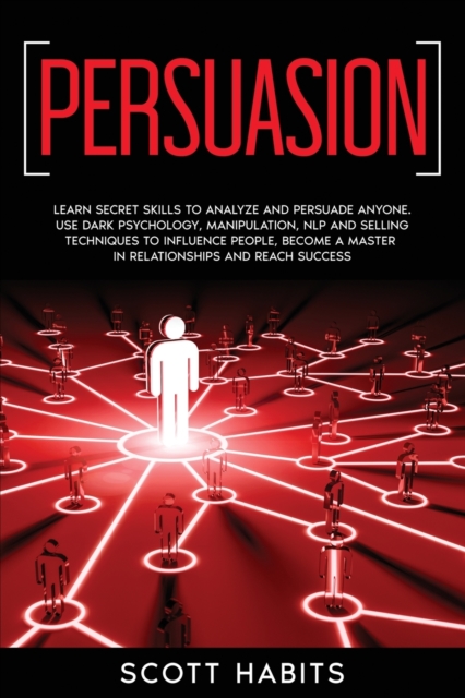Persuasion : Learn Secret Skills To Analyze and Persuade Anyone. Use Dark Psychology, Manipulation, NLP and Selling Techniques to Influence People, Become a Master in Relationships and Reach Success, Paperback / softback Book