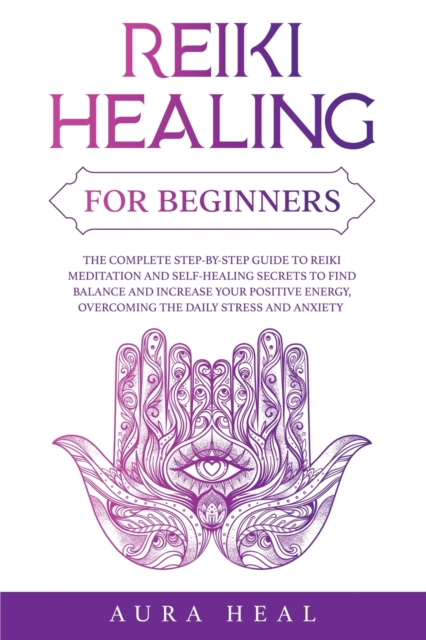 Reiki Healing for Beginners : The Complete Step-by-Step Guide to Reiki Meditation and Self-Healing Secrets to Find Balance and Increase your Positive Energy, Overcoming the Daily Stress and Anxiety, Paperback / softback Book