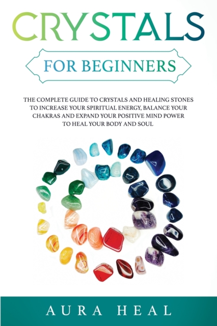 Crystals for Beginners : The Complete Guide to Crystals and Healing Stones to Increase Your Spiritual Energy, Balance Your Chakras and Expand Your Positive Mind Power to Heal Your Body and Soul, Paperback / softback Book