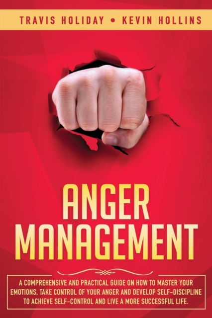 Anger Management : A Comprehensive and Practical Guide on How to Master Your Emotions, Take Control of Your Anger and Develop Self-Discipline to Achieve Self-Control & Live a More Successful Life, Paperback / softback Book