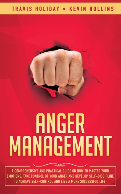 Anger Management : A Comprehensive and Practical Guide on How to Master Your Emotions, Take Control of Your Anger and Develop Self-Discipline to Achieve Self-Control & Live a More Successful Life, Hardback Book