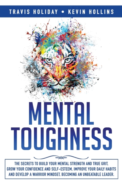 Mental Toughness : The Secrets To Build Your Mental Strength And True Grit, Grow Your Confidence And Self-Esteem, Improve Your Daily Habits And Develop A Warrior Mindset, Becoming An Unbeatable Leader, Paperback / softback Book