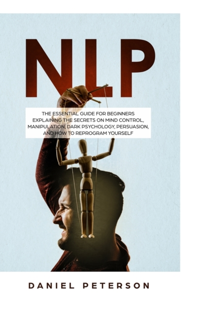 Nlp : The Essential Guide for Beginners Explaining the Secrets on Mind Control, Manipulation, Dark Psychology, Persuasion, and How to Reprogram Yourself, Paperback / softback Book