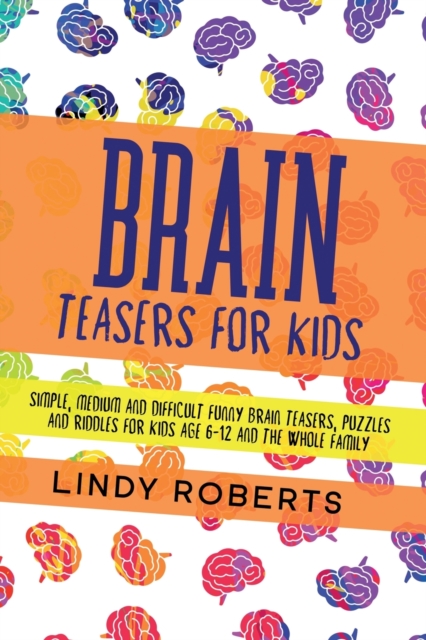 Brain Teasers For Kids : Simple, Medium, and Difficult Funny Brain Teasers, Puzzles, and Riddles for Kids Age 6-12 and the Whole Family, Paperback / softback Book