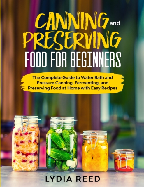 Canning and Preserving Food for Beginners : The Complete Guide to Pressure Canning and Water Bath, and Preserving, Paperback / softback Book