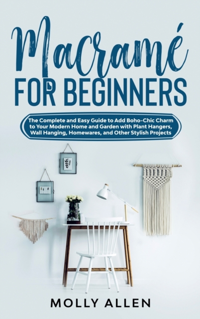 Macrame for Beginners : The Complete and Easy Guide to Add Boho-Chic Charm to Your Modern Home and Garden with Plant Hangers, Wall Hanging, Homewares, and Other Stylish Projects, Hardback Book