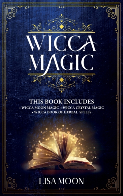 Wicca Magic : This Book Includes: 3 Manuscripts: Wicca Moon Magic, Wicca Crystal Magic, Wicca Book of Herbal Spells, Hardback Book