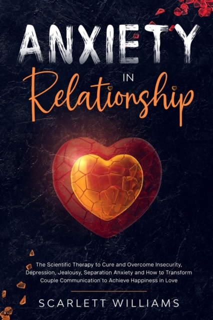 Anxiety in Relationship : The Scientific Therapy to Cure and Overcome Insecurity, Depression, Jealousy, Separation Anxiety and How to Transform Couple Communication to Achieve Happiness in Love, Paperback / softback Book