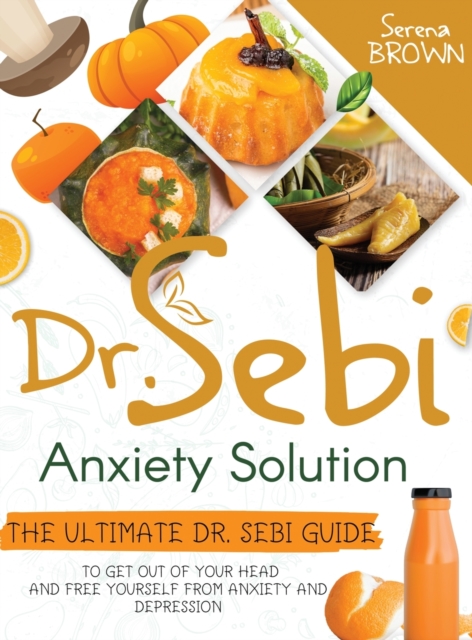 Dr. Sebi Anxiety Solution : The Ultimate Dr. Sebi Guide to Free Yourself From Anxiety and Depression, Hardback Book