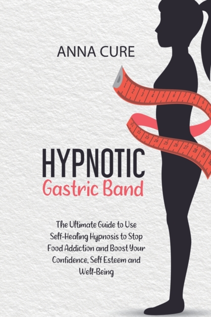 Hypnotic Gastric Band : The Ultimate Guide to Use Self-Healing Hypnosis to Stop Food Addiction and Boost Your Confidence, Self Esteem and Well-Being, Paperback / softback Book
