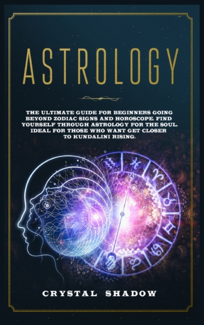 Astrology : The Ultimate Guide For Beginners Going Beyond Zodiac Signs and Horoscope. Find Yourself Through Astrology For The Soul. Ideal For Those Who Want Get Closer to Kundalini Rising, Hardback Book