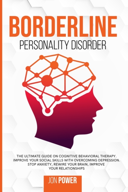 Borderline Personality Disorder : The Ultimate Guide on Cognitive Behavioral Therapy. Improve Your Social Skills with Overcoming Depression. Stop Anxiety, Rewire Your Brain, Improve Your Relationships, Paperback / softback Book