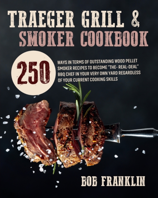 Traeger Grill and Smoker Cookbook : 250 Ways In Terms Of Outstanding Wood Pellet Smoker Recipes To Become The-Real-Deal BBQ Chef In Your Very Own Yard Regardless Of Your Current Cooking Skills, Paperback / softback Book