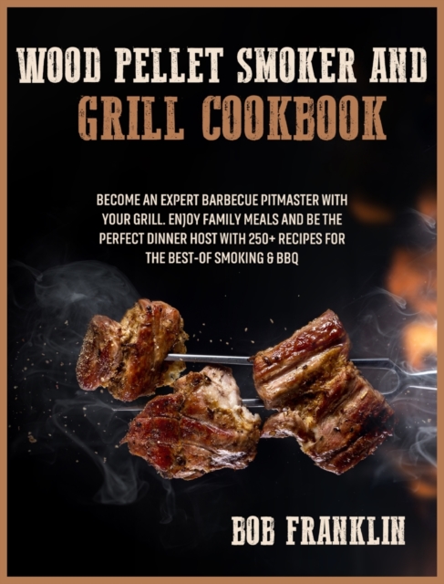 Wood Pellet Smoker and Grill Cookbook : Become an Expert Barbecue Pitmaster with Your Grill. Enjoy Family Meals and be the Perfect Dinner Host with 250+ Recipes for the Best-of Smoking and BBQ, Hardback Book