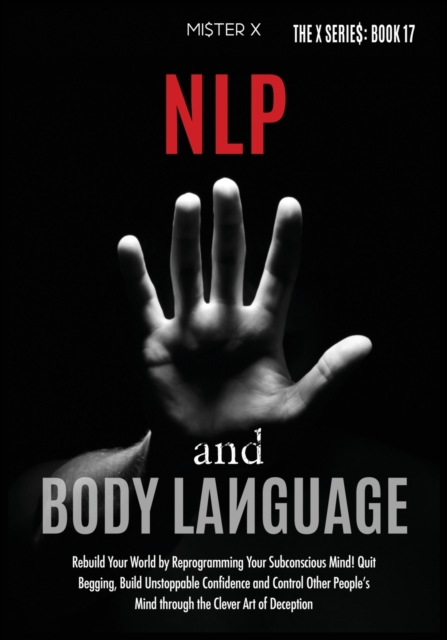 NLP and Body Language : Rebuild Your World by Reprogramming Your Subconscious Mind! Quit Begging, Build Unstoppable Confidence and Control Other People's Mind through the Clever Art of Deception, Paperback / softback Book