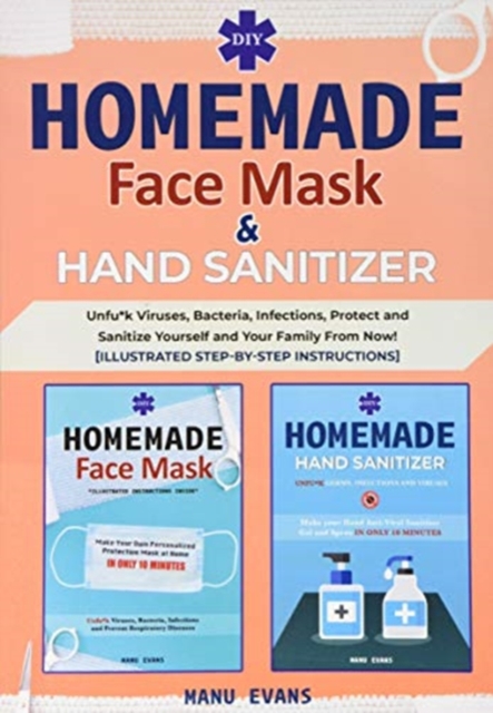DIY Homemade Face Mask & Hand Sanitizer : Unfu*k Viruses, Bacteria, Infections, Protect and Sanitize Yourself and Your Family From Now! [Illustrated Step-by-Step Instructions Inside], Paperback / softback Book