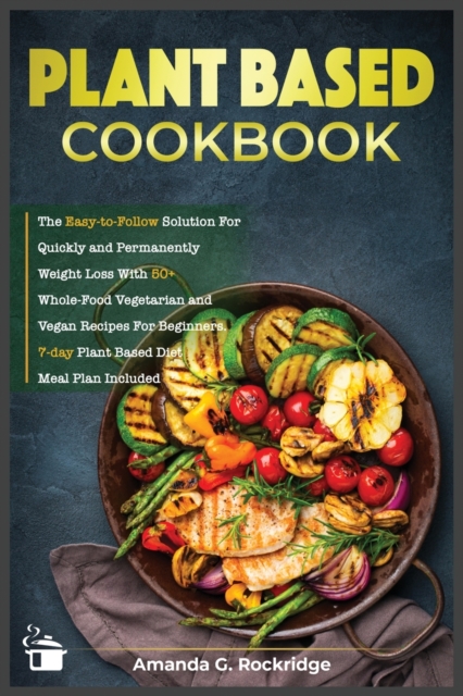 Plant-Based Cookbook : The Easy-to-Follow Solution for Quickly and Permanently Weight Loss with 50+ Whole-Food Vegetarian and Vegan Recipes for Beginners. 7-day Plant Based Diet Meal Plan Included, Paperback / softback Book