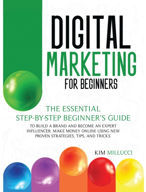 Digital Marketing for Beginners : The Essential Step-by-Step Beginner's Guide to Build a Brand and Become an Expert Influencer. Make Money Online Using New Proven Strategies, Tips, and Tricks., Hardback Book