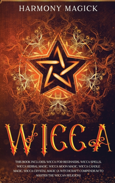 Wicca : This Book Includes: Wicca for Beginners, Wicca Spells, Wicca Herbal Magic, Wicca Moon Magic, Wicca Candle Magic, Wicca Crystal Magic (A Witchcraft Compendium to Master the Wiccan Religion, Hardback Book