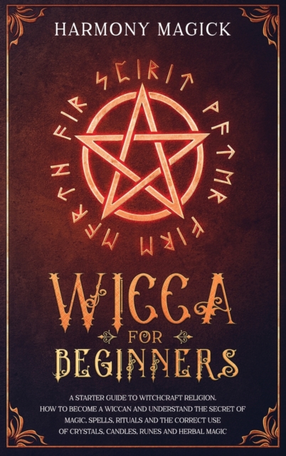 Wicca for Beginners : A Starter Guide to Witchcraft Religion. How to Become a Wiccan and Understand the Secret of Magic, Spells, Rituals and the Correct Use of Crystals, Candles, Runes and Herbal Magi, Hardback Book