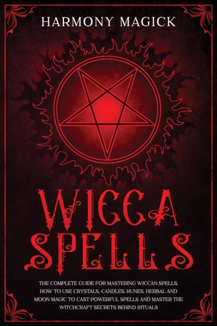 Wicca Spells : The Complete Guide for Mastering Wiccan Spells. How to Use Crystals, Candles, Runes, Herbal and Moon Magic to Cast Powerful Spells and Master the Witchcraft Secrets Behind Rituals, Paperback / softback Book