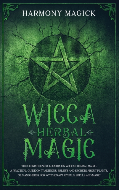 Wicca Herbal Magic : The Ultimate Encyclopedia on Wiccan Herbal Magic. A Practical Guide on Traditions, Beliefs and Secrets About Plants, Oils and Herbs for Witchcraft Rituals, Spells and Magic, Hardback Book