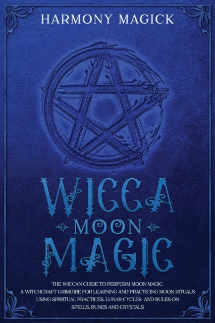 Wicca Moon Magic : The Wiccan Guide to Perform Moon Magic. A Witchcraft Grimoire for Learning and Practicing Moon Rituals Using Spiritual Practices, Lunar Cycles and Rules on Spells, Runes and Crystal, Paperback / softback Book