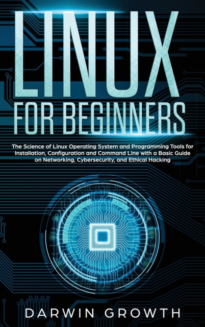 Linux for Beginners : The Science of Linux Operating System and Programming Tools for Installation, Configuration and Command Line with a Basic Guide on Networking, Cybersecurity, and Ethical Hacking, Hardback Book