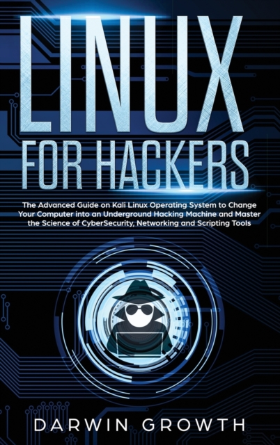 Linux for Hackers : The Advanced Guide on Kali Linux Operating System to Change Your Computer into an Underground Hacking Machine and Master the Science of CyberSecurity, Networking and Scripting Tool, Hardback Book