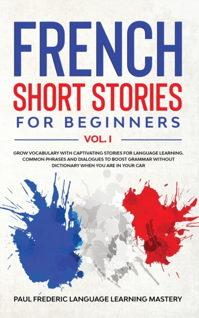 French Short Stories for Beginners Vol. 1 : Grow Vocabulary with Captivating Stories for Language Learning. Common Phrases and Dialogues to Boost Grammar Without Dictionary When You Are in Your Car (L, Hardback Book
