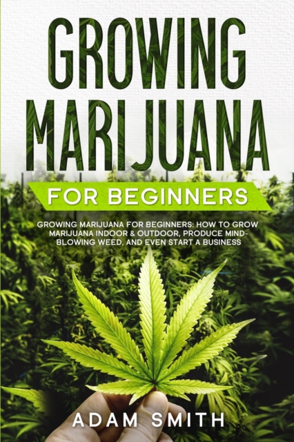 Growing Marijuana For Beginners : How to Grow Marijuana Indoor & Outdoor, Produce Mind-Blowing Weed, and even Start a Business, Paperback / softback Book