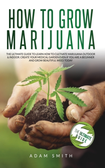 How to Grow Marijuana : 2 BOOKS IN 1: The Ultimate Guide to Learn How to Cultivate Marijuana Outdoor & Indoor. Create Your Medical Garden Even if You Are a Beginner and Grow Beautiful Weed Today, Hardback Book