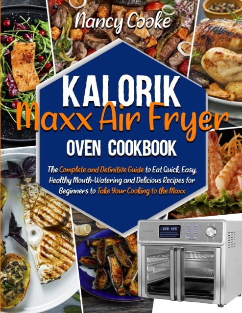 Kalorik Maxx Air Fryer Oven Cookbook : The Complete and Definitive Guide to Eat Quick, Easy, Healthy Mouth-Watering and Delicious Recipes for Beginners to Take Your Cooking to the Maxx, Paperback / softback Book