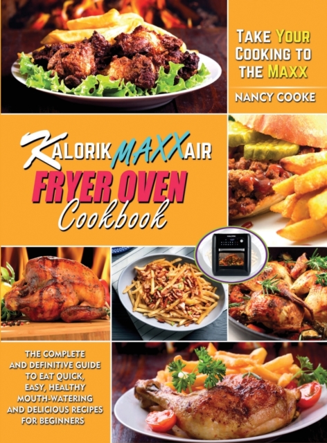 Kalorik Maxx Air Fryer Oven Cookbook : The Complete and Definitive Guide to Eat Quick, Easy, Healthy Mouth-Watering and Delicious Recipes for Beginners to Take Your Cooking to the Maxx, Hardback Book