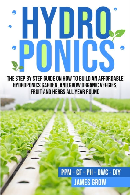 Hydroponics : The Step by Step Guide on How To Build An Affordable Hydroponics Garden And Grow Organic Veggies, Fruit And Herbs All Year Round, Paperback / softback Book