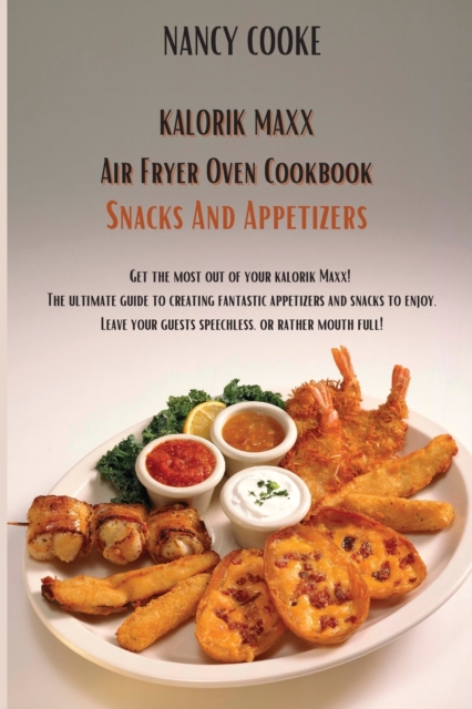 Kalorik Maxx Air Fryer Oven Cookbook Snacks And Appetizers : Get The Most Out of Your Kalorik Maxx! The Ultimate Guide to Creating Fantastic Appetizers And Snacks To Enjoy. Leave Your Guests Speechles, Paperback / softback Book