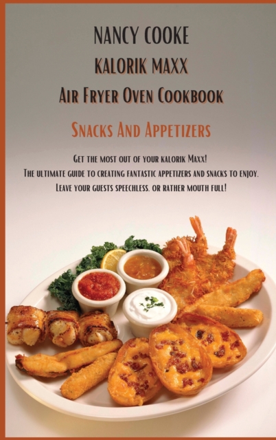 Kalorik Maxx Air Fryer Oven Cookbook Snacks And Appetizers : Get The Most Out of Your Kalorik Maxx! The Ultimate Guide to Creating Fantastic Appetizers And Snacks To Enjoy. Leave Your Guests Speechles, Hardback Book