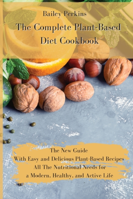 The Complete Plant-Based Diet Cookbook : The New Complete Guide With Easy and Delicious Plant-Based Recipes All The Nutritional Needs for a Modern, Healthy, and Active Life, Paperback / softback Book