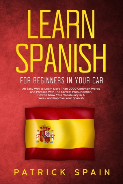 Learn Spanish for Beginners in Your Car : An Easy Way to Learn More Than 2000 Common Words and Phrases With The Correct Pronunciation. How to Grow Your Vocabulary in A Week and Improve Your Spanish, Paperback / softback Book