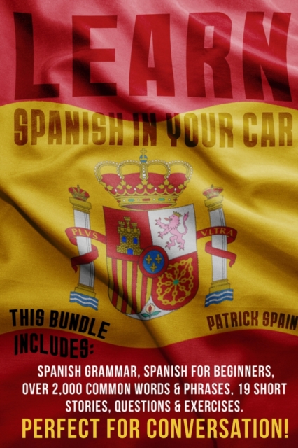 Learn Spanish in Your Car : This Bundle Includes: Spanish Grammar, Spanish for Beginners, Over 2,000 Common Words & Phrases, 19 Short Stories, Questions & Exercises. Perfect for Conversation!, Paperback / softback Book